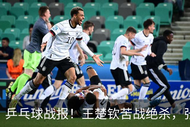 乒乓球战报！王楚钦苦战绝杀，张本智和剃光头，林诗栋轰11-1