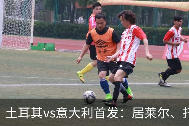 土耳其vs意大利首发：居莱尔、托纳利先发，厄兹詹、皮奥出战