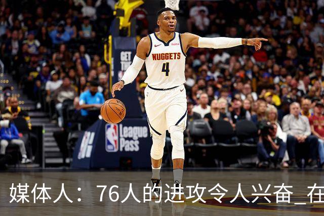 媒体人：76人的进攻令人兴奋 在防守端可能也会让很多人大吃一惊