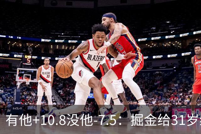 有他+10.8没他-7.5：掘金给31岁约基奇配了4个替补中锋