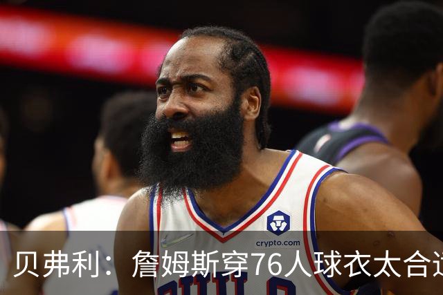 贝弗利：詹姆斯穿76人球衣太合适 费城纸面阵容真的很强